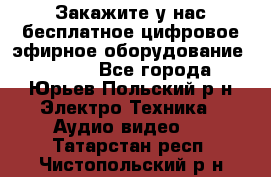 Закажите у нас бесплатное цифровое эфирное оборудование dvb-t2 - Все города, Юрьев-Польский р-н Электро-Техника » Аудио-видео   . Татарстан респ.,Чистопольский р-н